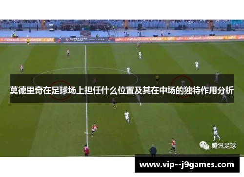 莫德里奇在足球场上担任什么位置及其在中场的独特作用分析