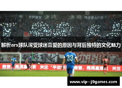 解析ars球队深受球迷喜爱的原因与背后独特的文化魅力