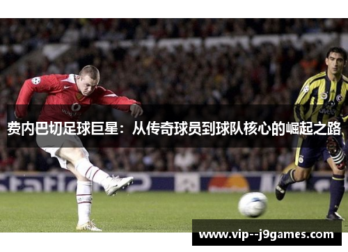 费内巴切足球巨星:从传奇球员到球队核心的崛起之路 费内巴切足球巨星:从传奇球员到球队核心的崛起之路