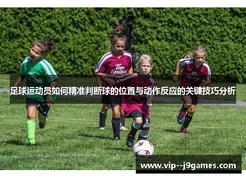 足球运动员如何精准判断球的位置与动作反应的关键技巧分析