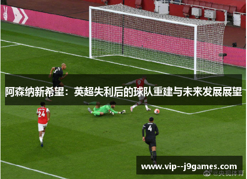 阿森纳新希望：英超失利后的球队重建与未来发展展望