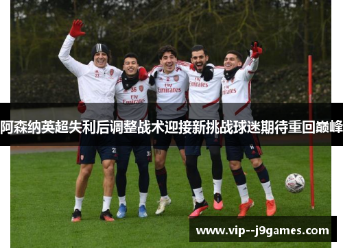 阿森纳英超失利后调整战术迎接新挑战球迷期待重回巅峰