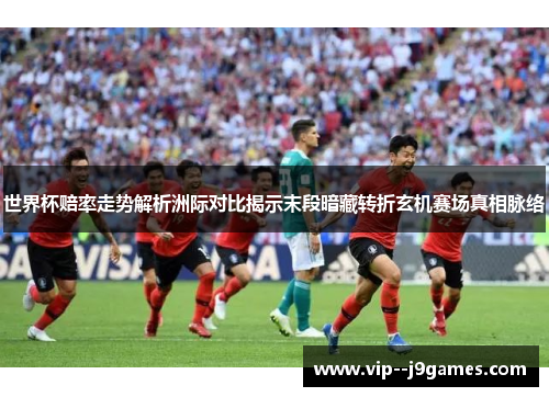 世界杯赔率走势解析洲际对比揭示末段暗藏转折玄机赛场真相脉络 世界杯赔率走势解析洲际对比揭示末段暗藏转折玄机赛场真相脉络