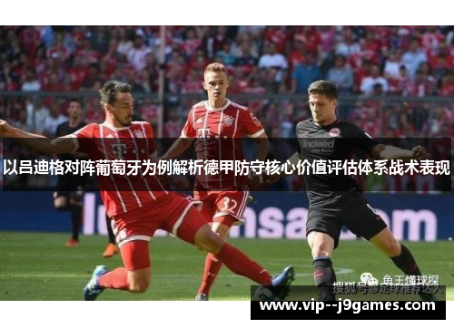 以吕迪格对阵葡萄牙为例解析德甲防守核心价值评估体系战术表现 以吕迪格对阵葡萄牙为例解析德甲防守核心价值评估体系战术表现