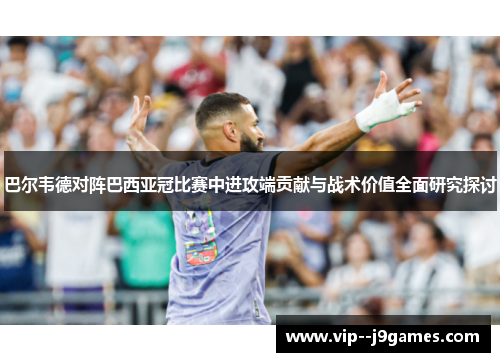 巴尔韦德对阵巴西亚冠比赛中进攻端贡献与战术价值全面研究探讨 巴尔韦德对阵巴西亚冠比赛中进攻端贡献与战术价值全面研究探讨