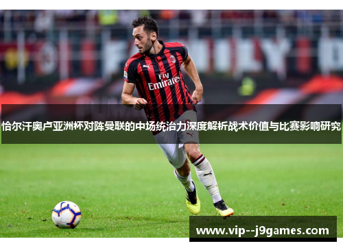 恰尔汗奥卢亚洲杯对阵曼联的中场统治力深度解析战术价值与比赛影响研究 恰尔汗奥卢亚洲杯对阵曼联的中场统治力深度解析战术价值与比赛影响研究