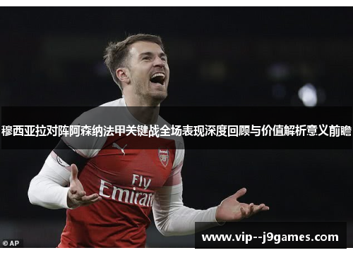 穆西亚拉对阵阿森纳法甲关键战全场表现深度回顾与价值解析意义前瞻