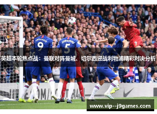 英超本轮焦点战:曼联对阵曼城、切尔西迎战利物浦精彩对决分析 英超本轮焦点战:曼联对阵曼城、切尔西迎战利物浦精彩对决分析