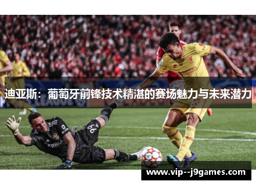 迪亚斯:葡萄牙前锋技术精湛的赛场魅力与未来潜力 迪亚斯:葡萄牙前锋技术精湛的赛场魅力与未来潜力