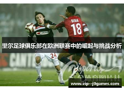 里尔足球俱乐部在欧洲联赛中的崛起与挑战分析 里尔足球俱乐部在欧洲联赛中的崛起与挑战分析