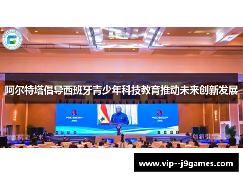 阿尔特塔倡导西班牙青少年科技教育推动未来创新发展
