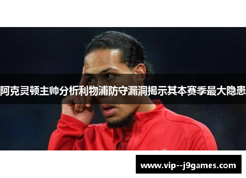 阿克灵顿主帅分析利物浦防守漏洞揭示其本赛季最大隐患 阿克灵顿主帅分析利物浦防守漏洞揭示其本赛季最大隐患