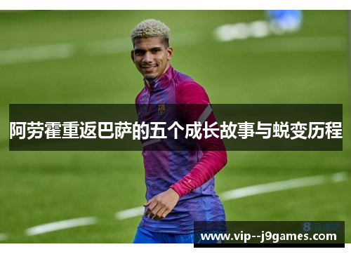 阿劳霍重返巴萨的五个成长故事与蜕变历程