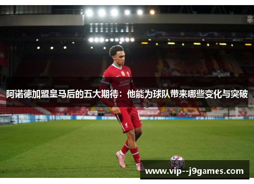 阿诺德加盟皇马后的五大期待:他能为球队带来哪些变化与突破 阿诺德加盟皇马后的五大期待:他能为球队带来哪些变化与突破