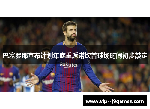巴塞罗那宣布计划年底重返诺坎普球场时间初步敲定