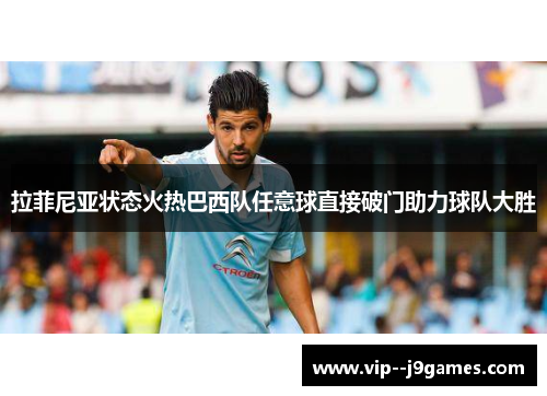 拉菲尼亚状态火热巴西队任意球直接破门助力球队大胜