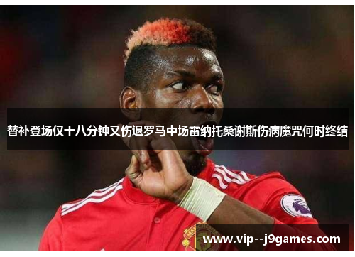 替补登场仅十八分钟又伤退罗马中场雷纳托桑谢斯伤病魔咒何时终结