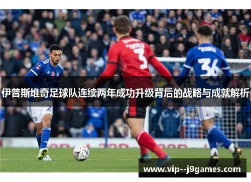 伊普斯维奇足球队连续两年成功升级背后的战略与成就解析 伊普斯维奇足球队连续两年成功升级背后的战略与成就解析