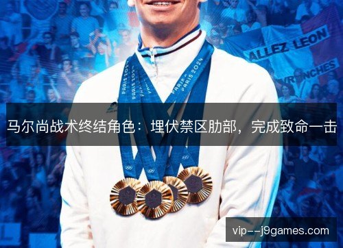 马尔尚战术终结角色：埋伏禁区肋部，完成致命一击
